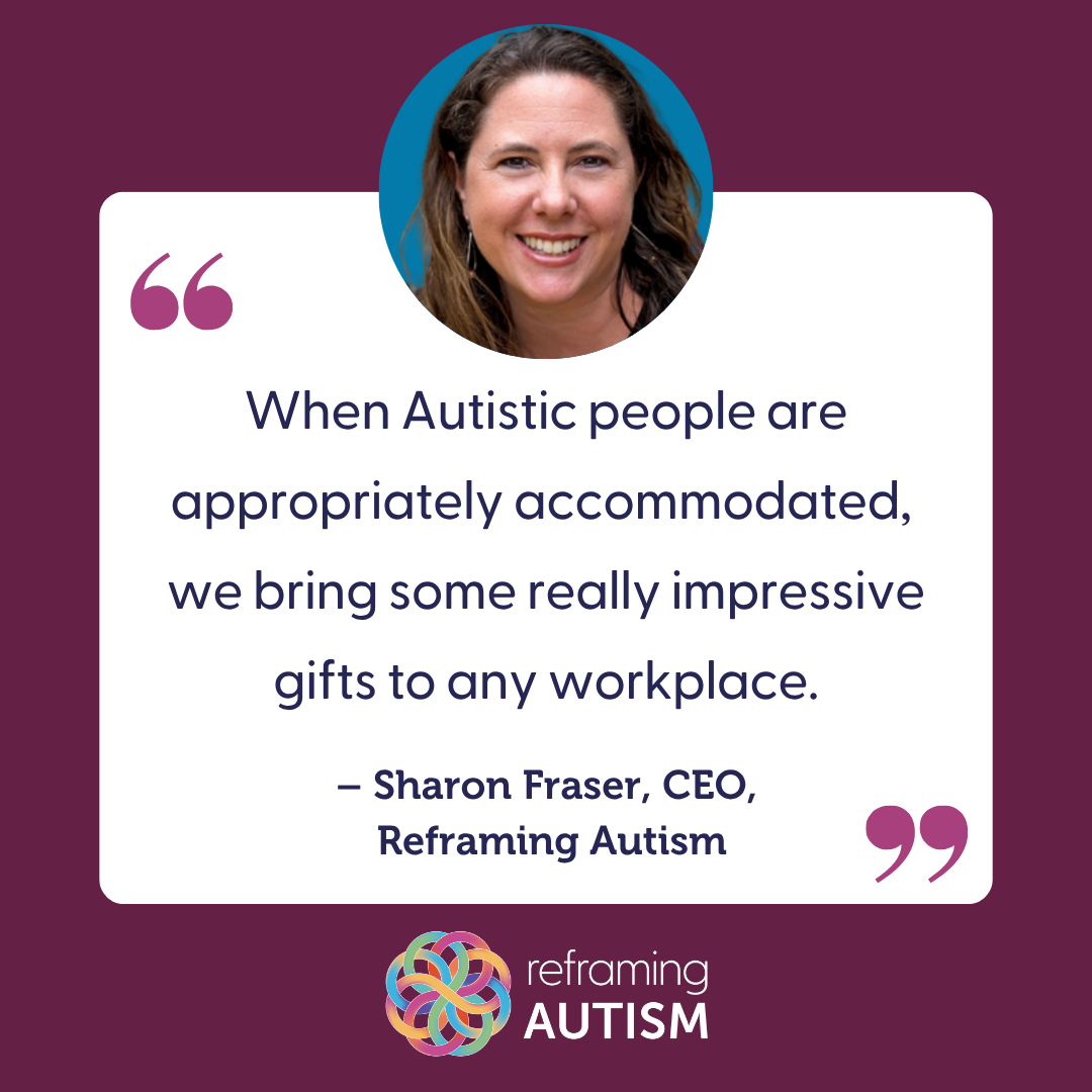 A headshot of Sharon Fraser, with a quote from her: "When Autistic people are appropriately accommodated, we bring some really impressive gifts to any workplace." – Sharon Fraser, CEO, Reframing Autism